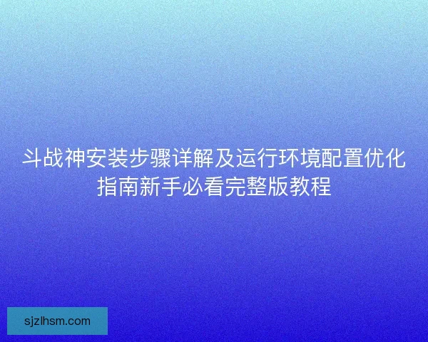 斗战神安装步骤详解及运行环境配置优化指南新手必看完整版教程