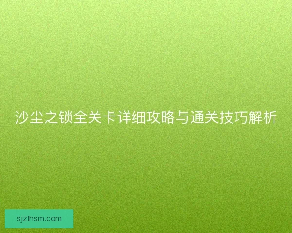 沙尘之锁全关卡详细攻略与通关技巧解析