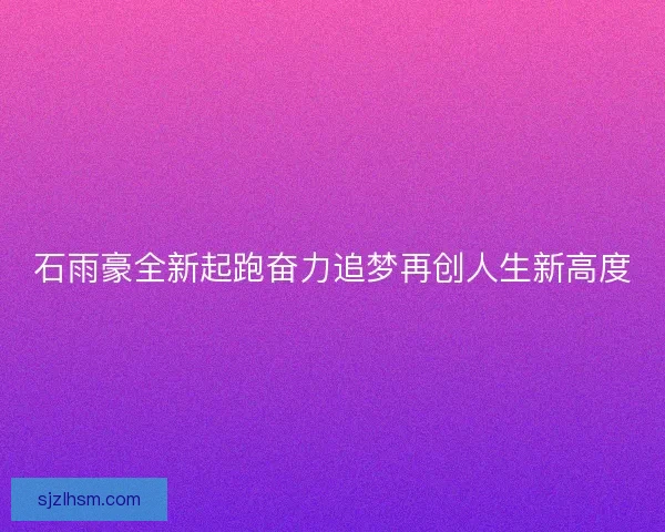 石雨豪全新起跑奋力追梦再创人生新高度