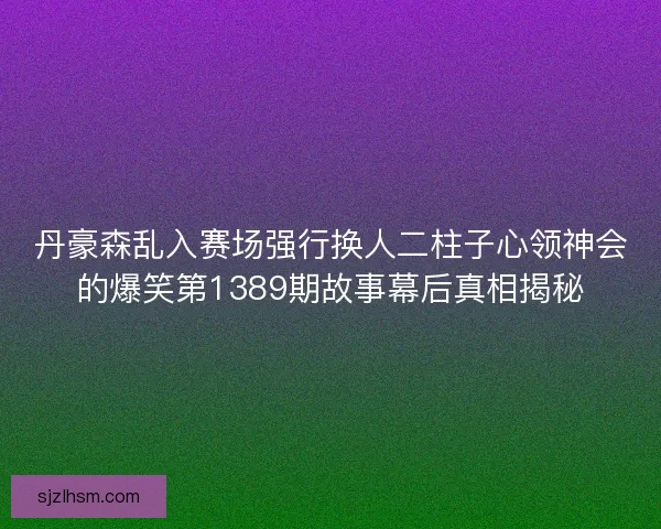 丹豪森乱入赛场强行换人二柱子心领神会的爆笑第1389期故事幕后真相揭秘