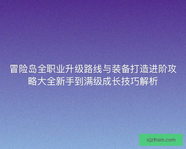 冒险岛全职业升级路线与装备打造进阶攻略大全新手到满级成长技巧解析