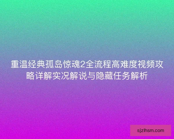 重温经典孤岛惊魂2全流程高难度视频攻略详解实况解说与隐藏任务解析