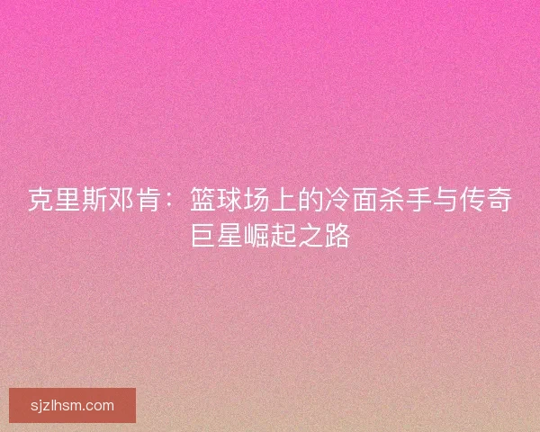 克里斯邓肯：篮球场上的冷面杀手与传奇巨星崛起之路