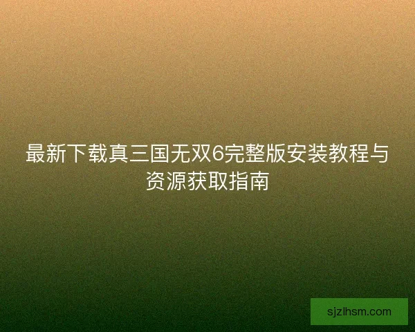 最新下载真三国无双6完整版安装教程与资源获取指南 最新下载真三国无双6完整版安装教程与资源获取指南