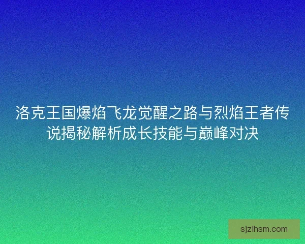 洛克王国爆焰飞龙觉醒之路与烈焰王者传说揭秘解析成长技能与巅峰对决