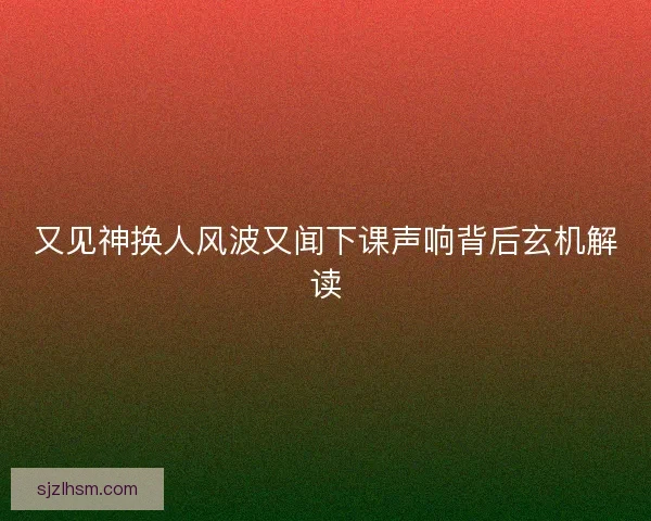 又见神换人风波又闻下课声响背后玄机解读