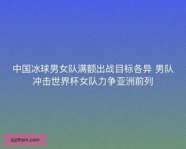 中国冰球男女队满额出战目标各异 男队冲击世界杯女队力争亚洲前列 中国冰球男女队满额出战目标各异 男队冲击世界杯女队力争亚洲前列