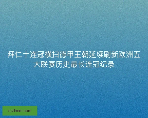 拜仁十连冠横扫德甲王朝延续刷新欧洲五大联赛历史最长连冠纪录