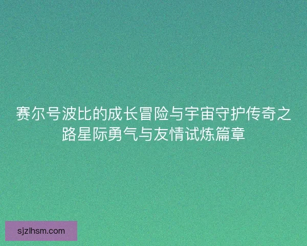 赛尔号波比的成长冒险与宇宙守护传奇之路星际勇气与友情试炼篇章 赛尔号波比的成长冒险与宇宙守护传奇之路星际勇气与友情试炼篇章