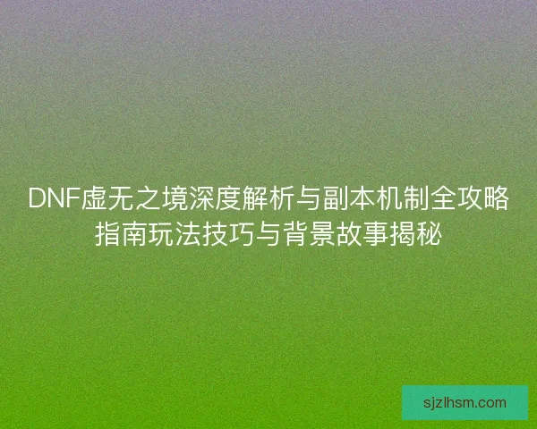 DNF虚无之境深度解析与副本机制全攻略指南玩法技巧与背景故事揭秘