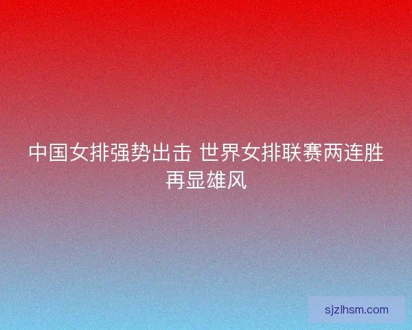 中国女排强势出击 世界女排联赛两连胜再显雄风 中国女排强势出击 世界女排联赛两连胜再显雄风