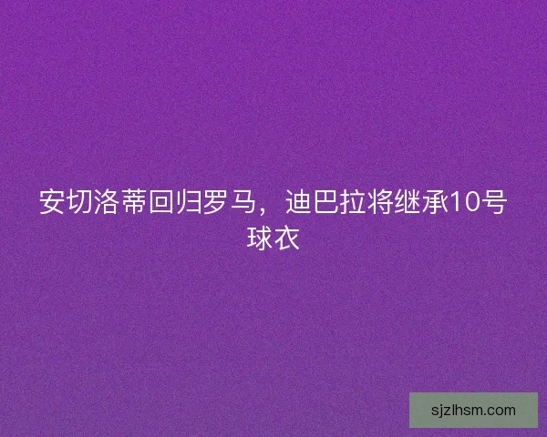 安切洛蒂回归罗马,迪巴拉将继承10号球衣 安切洛蒂回归罗马,迪巴拉将继承10号球衣
