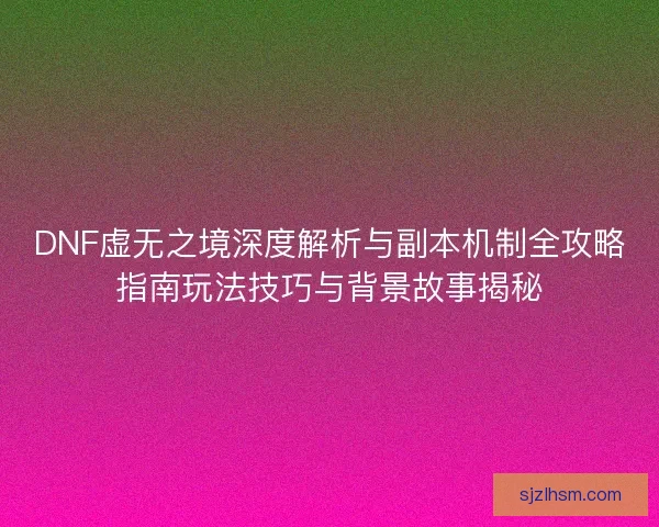 DNF虚无之境深度解析与副本机制全攻略指南玩法技巧与背景故事揭秘