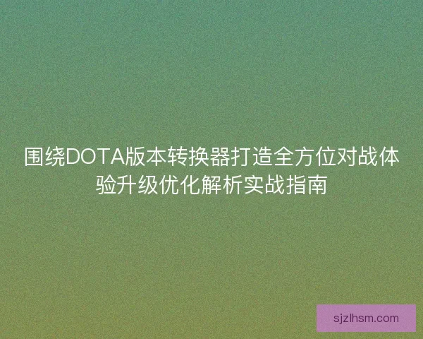 围绕DOTA版本转换器打造全方位对战体验升级优化解析实战指南