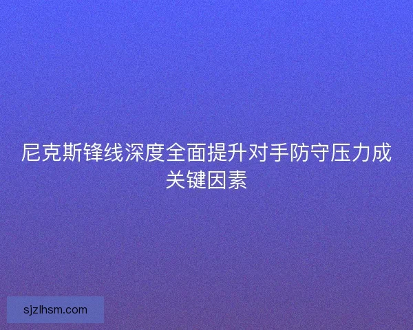 尼克斯锋线深度全面提升对手防守压力成关键因素