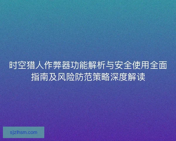 时空猎人作弊器功能解析与安全使用全面指南及风险防范策略深度解读 时空猎人作弊器功能解析与安全使用全面指南及风险防范策略深度解读