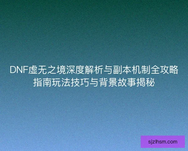 DNF虚无之境深度解析与副本机制全攻略指南玩法技巧与背景故事揭秘