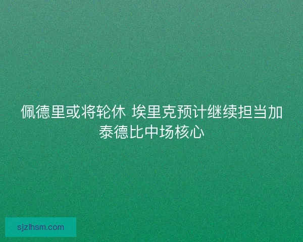 佩德里或将轮休 埃里克预计继续担当加泰德比中场核心