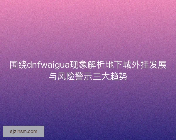 围绕dnfwaigua现象解析地下城外挂发展与风险警示三大趋势
