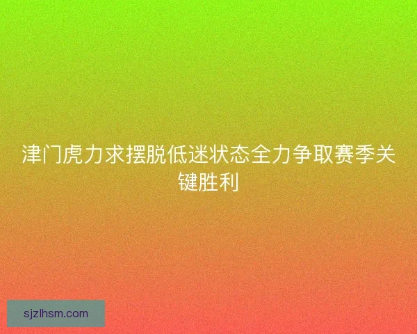 津门虎力求摆脱低迷状态全力争取赛季关键胜利