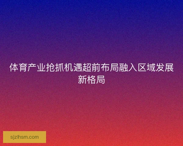 体育产业抢抓机遇超前布局融入区域发展新格局