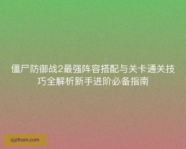 僵尸防御战2最强阵容搭配与关卡通关技巧全解析新手进阶必备指南