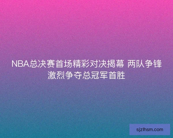 NBA总决赛首场精彩对决揭幕 两队争锋激烈争夺总冠军首胜 NBA总决赛首场精彩对决揭幕 两队争锋激烈争夺总冠军首胜